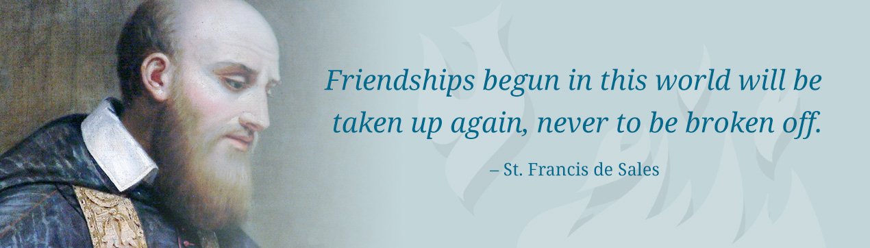 Friendships begun in this world will be taken up again, never to be broken off. - St. Francis de Sales