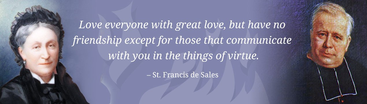 Love everyone with great love, but have no friendship except for those that communication with you in the things of virtue. - St. Francis de Sales